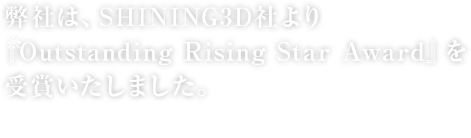弊社は、SHINING3D社より『Outstanding Rising Star Award』を 受賞いたしました。