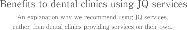 Benefits to dental clinics using JQ services
An explanation why we recommend using JQ services, rather than dental clinics providing services on their own. 
