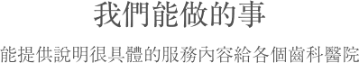 我們能做的事 能提供說明很具體的服務內容給各個齒科醫院
