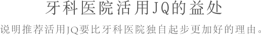 JQを活用する歯科医院のメリット歯科医院独自でやるより、JQ活用を進める理由を説明します。