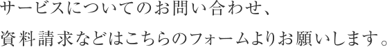 サービスについてのお問い合わせ、資料請求などはこちらのフォームよりお願いします。