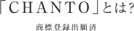 「CHANTO」とは？ 商標登録出願済