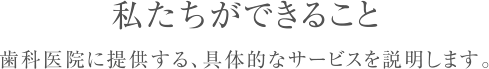 私たちができること 歯科医院に提供する、具体的なサービスを説明します。