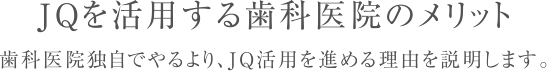 JQを活用する歯科医院のメリット歯科医院独自でやるより、JQ活用を進める理由を説明します。