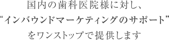 国内の歯科医院様に対し、“インバウンドマーケティングのサポート”をワンストップで提供します