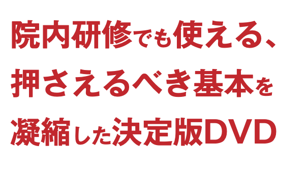 院内研修でも使える、 押さえるべき基本を 凝縮した決定版DVD