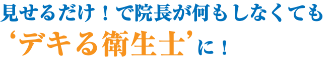 見せるだけ！で院長が何もしなくても ‘デキる衛生士’に！ 