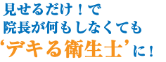 見せるだけ！で 院長が何もしなくても ‘デキる衛生士’に！ 