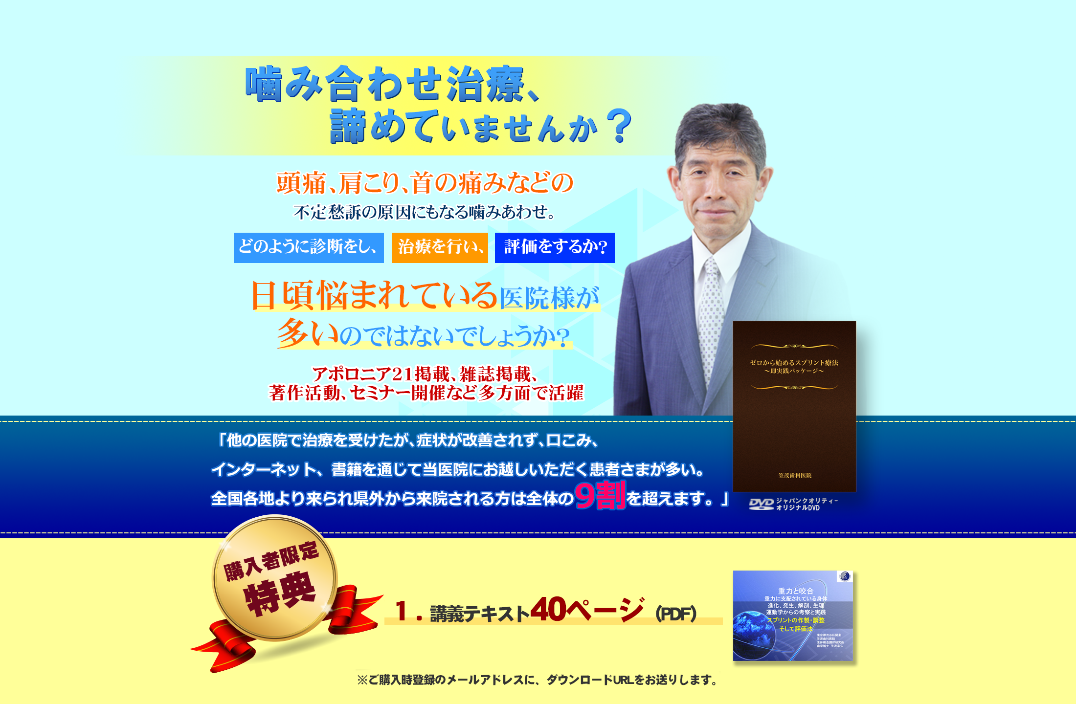 噛み合わせ治療、諦めていませんか？頭痛、肩こり、首の痛みなどの不定愁訴の原因にもなる噛みあわせ。どのように診断をし、治療を行い、評価をするか？日頃悩まれている医院様が多いのではないでしょうか？『アポロニア２１』で『咬合力学』をメインテーマ好評連載中』「他の医院で治療を受けたが、症状が改善されず、口こみ、インターネット、書籍を通じて当医院にお越しいただく患者さまが多い。全国各地より来られ県外から来院される方は全体の9割を超えます。」購入者限定特典：講義テキスト40ページ（PDF）、笠茂先生への無料メール相談