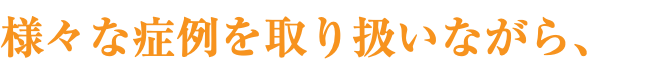 様々な症例を取り扱いながら、