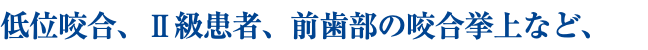 低位咬合、Ⅱ級患者、前歯部の咬合挙上など、