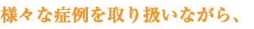 様々な症例を取り扱いながら、