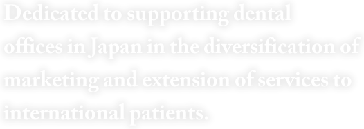 Dedicated to supporting dental offices in Japan in the diversification of marketing and extension of services to international patients.