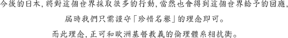 「今後的日本，將對這個世界採取很多的行動，當然也會得到這個世界給予的回應，屆時我們只需謹守「珍惜名譽」的理念即可。而此理念，正可和歐洲基督教義的倫理體系相抗衡」